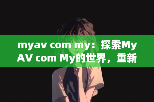 myav com my：探索MyAV com My的世界，重新定义在线娱乐体验
