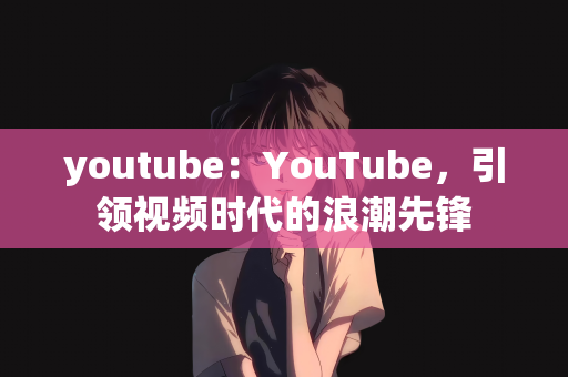 youtube：YouTube，引领视频时代的浪潮先锋