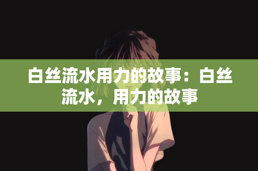 白丝流水用力的故事：白丝流水，用力的故事