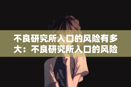 不良研究所入口的风险有多大：不良研究所入口的风险评估