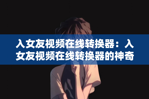 入女友视频在线转换器：入女友视频在线转换器的神奇之旅