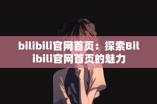 bilibili官网首页：探索Bilibili官网首页的魅力