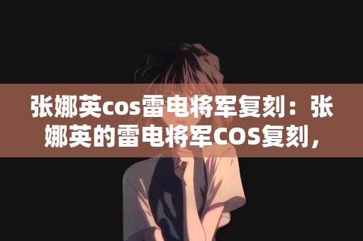 张娜英cos雷电将军复刻：张娜英的雷电将军COS复刻，再现游戏角色的魅力