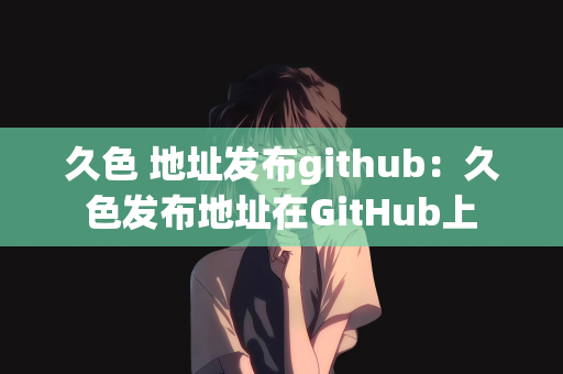 久色 地址发布github：久色发布地址在GitHub上