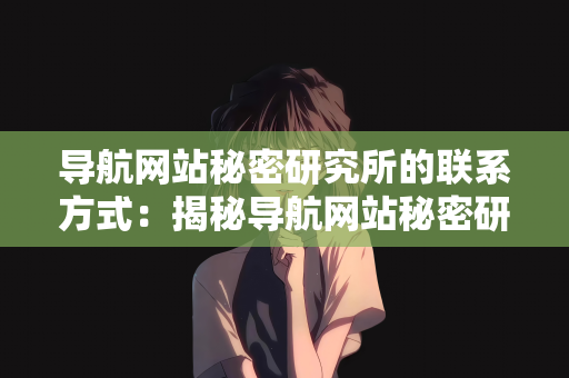 导航网站秘密研究所的联系方式：揭秘导航网站秘密研究所—联系方式详解