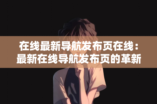 在线最新导航发布页在线：最新在线导航发布页的革新与发展