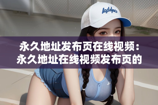 永久地址发布页在线视频：永久地址在线视频发布页的探讨