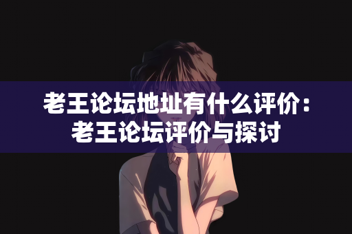 老王论坛地址有什么评价：老王论坛评价与探讨