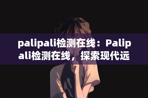 palipali检测在线：Palipali检测在线，探索现代远程检测的新领域