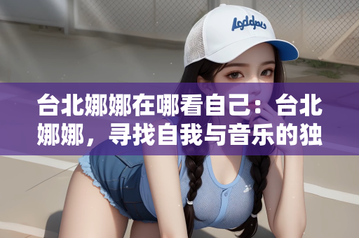 台北娜娜在哪看自己：台北娜娜，寻找自我与音乐的独特舞台