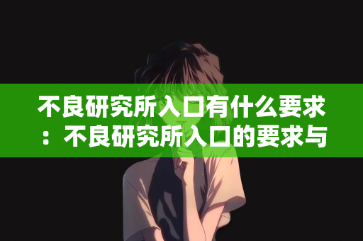 不良研究所入口有什么要求：不良研究所入口的要求与标准