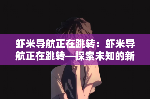 虾米导航正在跳转：虾米导航正在跳转—探索未知的新领域