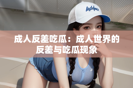 成人反差吃瓜：成人世界的反差与吃瓜现象