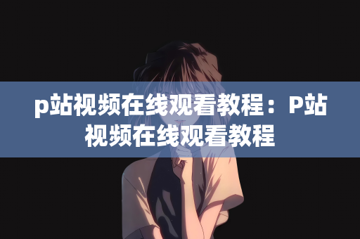 p站视频在线观看教程：P站视频在线观看教程