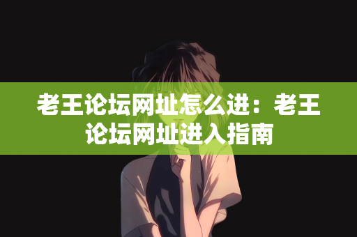 老王论坛网址怎么进：老王论坛网址进入指南