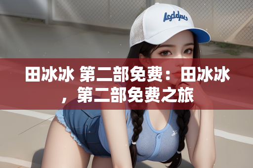 田冰冰 第二部免费：田冰冰，第二部免费之旅