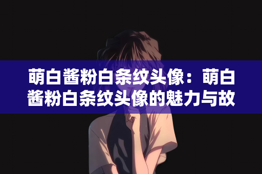 萌白酱粉白条纹头像：萌白酱粉白条纹头像的魅力与故事