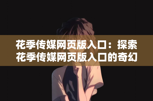 花季传媒网页版入口：探索花季传媒网页版入口的奇幻之旅