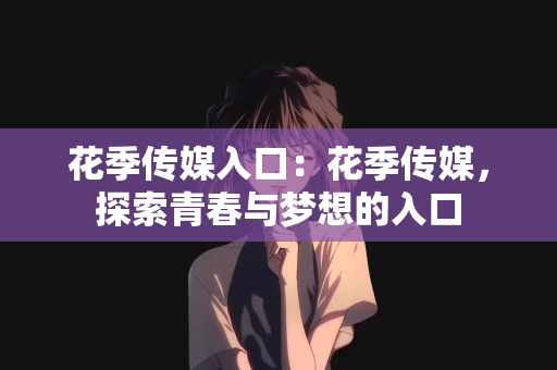 花季传媒入口：花季传媒，探索青春与梦想的入口