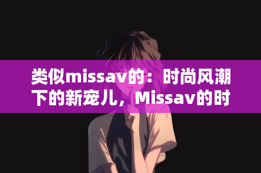 类似missav的：时尚风潮下的新宠儿，Missav的时尚世界与类似风格探索