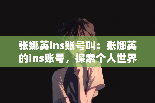 张娜英ins账号叫：张娜英的ins账号，探索个人世界的窗口