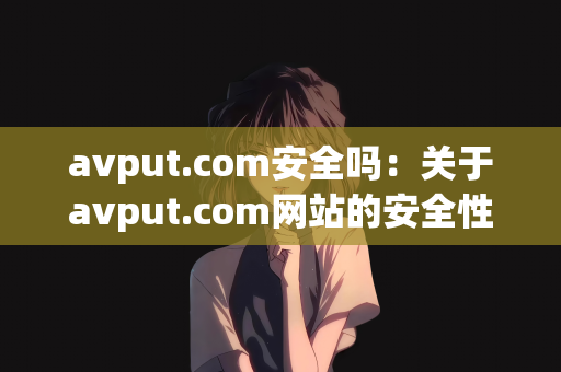 avput.com安全吗：关于avput.com网站的安全性分析