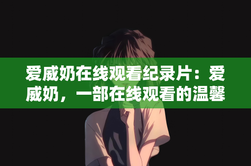 爱威奶在线观看纪录片：爱威奶，一部在线观看的温馨纪录片之旅