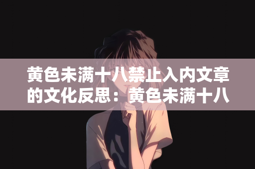 黄色未满十八禁止入内文章的文化反思：黄色未满十八禁止入内，对青少年文化消费的文化反思