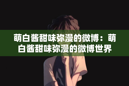萌白酱甜味弥漫的微博：萌白酱甜味弥漫的微博世界