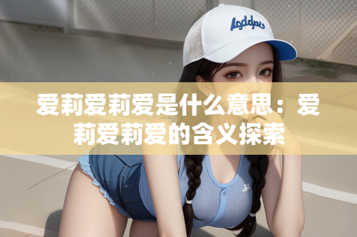 爱莉爱莉爱是什么意思：爱莉爱莉爱的含义探索