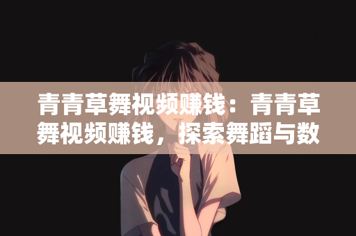 青青草舞视频赚钱：青青草舞视频赚钱，探索舞蹈与数字经济的结合