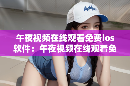 午夜视频在线观看免费ios软件：午夜视频在线观看免费，iOS软件的新选择