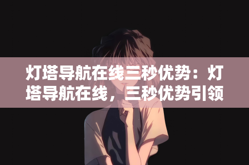 灯塔导航在线三秒优势：灯塔导航在线，三秒优势引领时代潮流