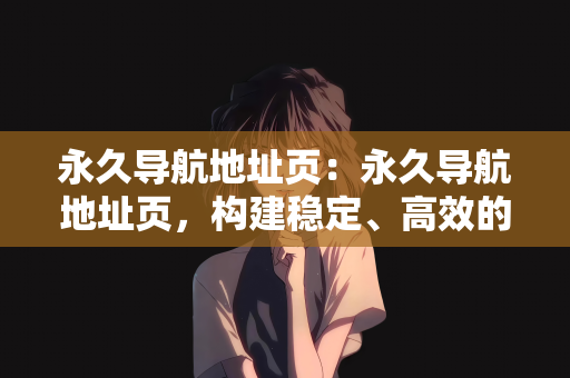 永久导航地址页：永久导航地址页，构建稳定、高效的网站导航体验