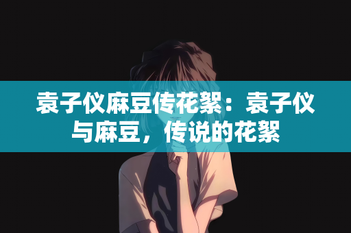 袁子仪麻豆传花絮：袁子仪与麻豆，传说的花絮