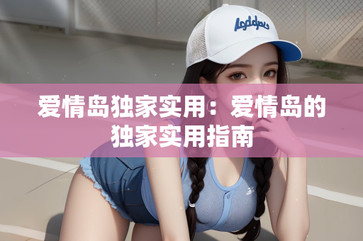 爱情岛独家实用：爱情岛的独家实用指南