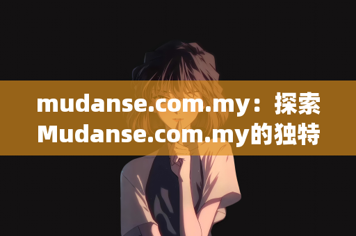 mudanse.com.my：探索Mudanse.com.my的独特魅力