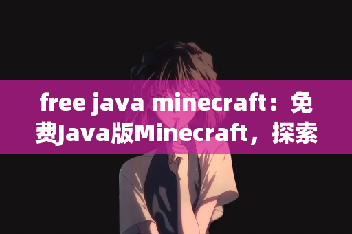 free java minecraft：免费Java版Minecraft，探索无尽的乐趣世界