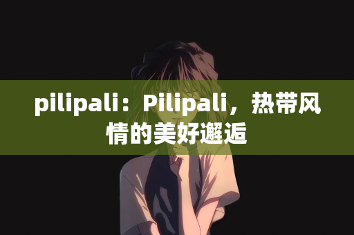 pilipali：Pilipali，热带风情的美好邂逅