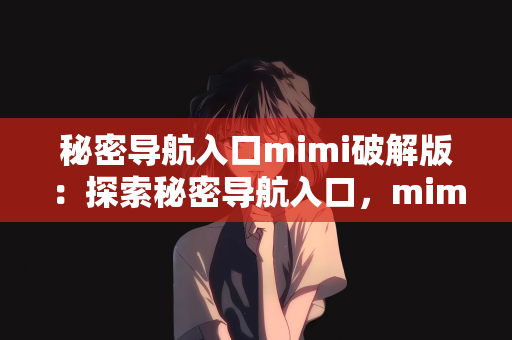 秘密导航入口mimi破解版：探索秘密导航入口，mimi破解版的使用指南