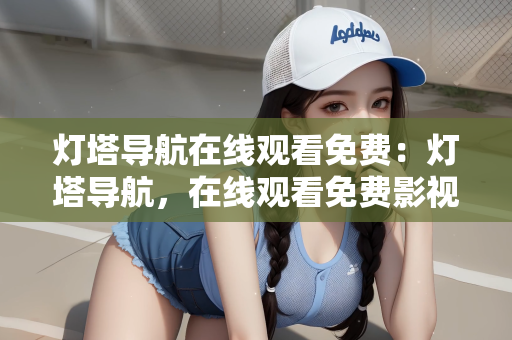 灯塔导航在线观看免费：灯塔导航，在线观看免费影视的新选择