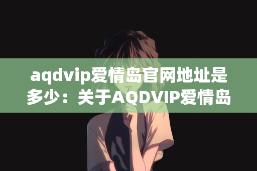 aqdvip爱情岛官网地址是多少：关于AQDVIP爱情岛的官网地址及相关信息解析