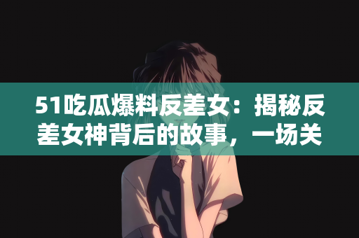 51吃瓜爆料反差女：揭秘反差女神背后的故事，一场关于51吃瓜爆料的探索