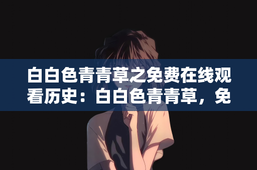 白白色青青草之免费在线观看历史：白白色青青草，免费在线观看历史的探索之旅