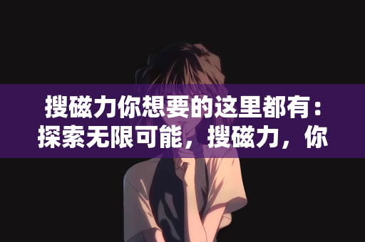 搜磁力你想要的这里都有：探索无限可能，搜磁力，你所想的一切这里都有