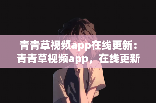 青青草视频app在线更新：青青草视频app，在线更新引领观看体验新纪元