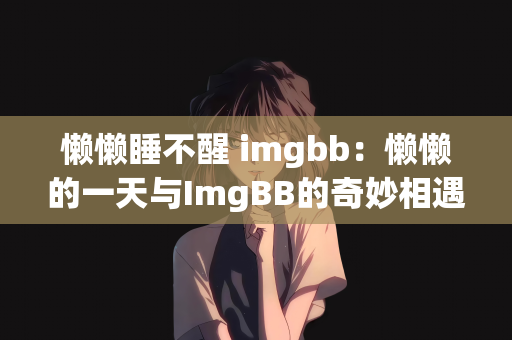 懒懒睡不醒 imgbb：懒懒的一天与ImgBB的奇妙相遇