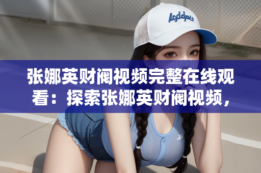 张娜英财阀视频完整在线观看：探索张娜英财阀视频，完整在线观看的体验