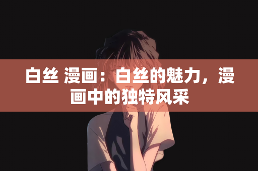 白丝 漫画：白丝的魅力，漫画中的独特风采