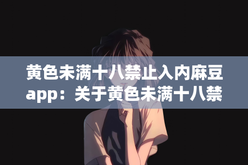 黄色未满十八禁止入内麻豆app：关于黄色未满十八禁止入内麻豆app的探讨
